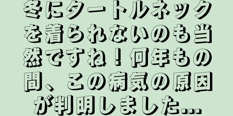 冬にタートルネックを着られないのも当然ですね！何年もの間、この病気の原因が判明しました...