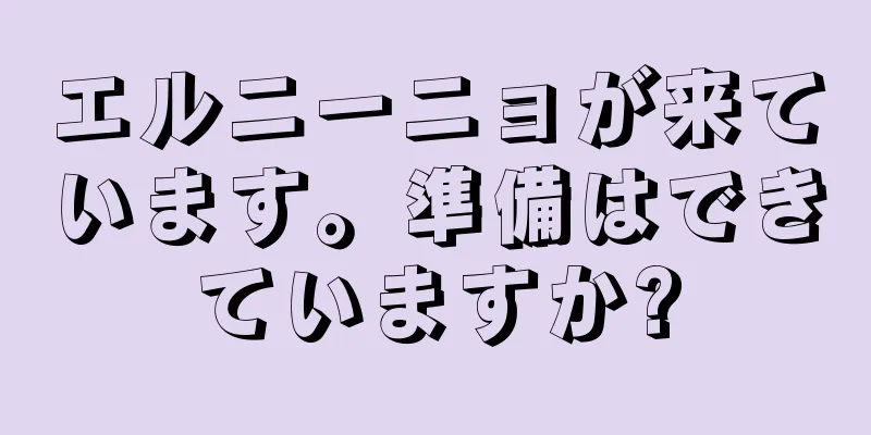 エルニーニョが来ています。準備はできていますか?