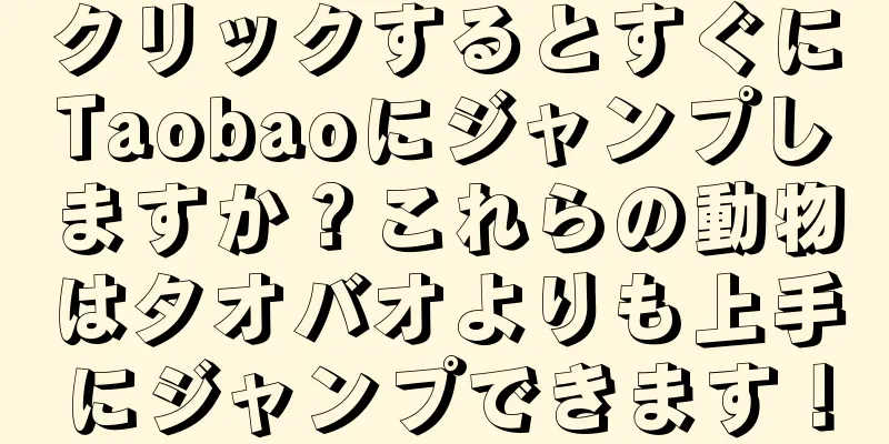 クリックするとすぐにTaobaoにジャンプしますか？これらの動物はタオバオよりも上手にジャンプできます！