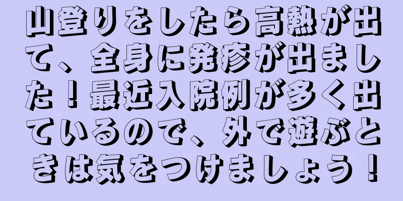 山登りをしたら高熱が出て、全身に発疹が出ました！最近入院例が多く出ているので、外で遊ぶときは気をつけましょう！