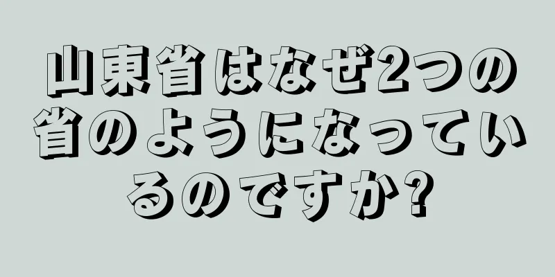 山東省はなぜ2つの省のようになっているのですか?