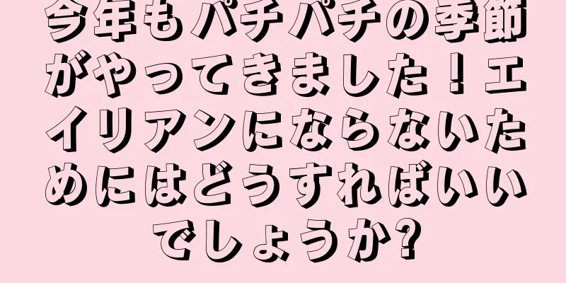 今年もパチパチの季節がやってきました！エイリアンにならないためにはどうすればいいでしょうか?