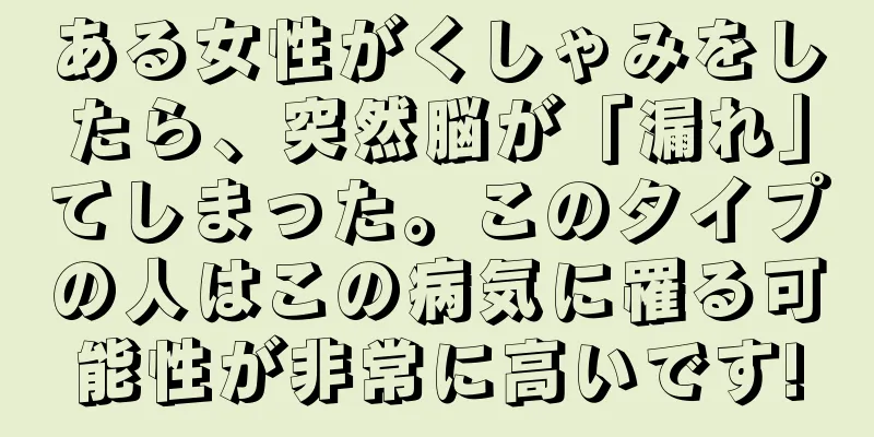 ある女性がくしゃみをしたら、突然脳が「漏れ」てしまった。このタイプの人はこの病気に罹る可能性が非常に高いです!