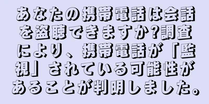 あなたの携帯電話は会話を盗聴できますか?調査により、携帯電話が「監視」されている可能性があることが判明しました。