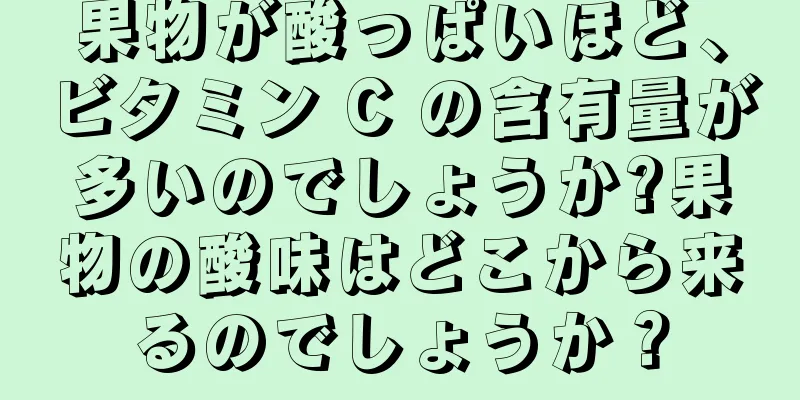 果物が酸っぱいほど、ビタミン C の含有量が多いのでしょうか?果物の酸味はどこから来るのでしょうか？