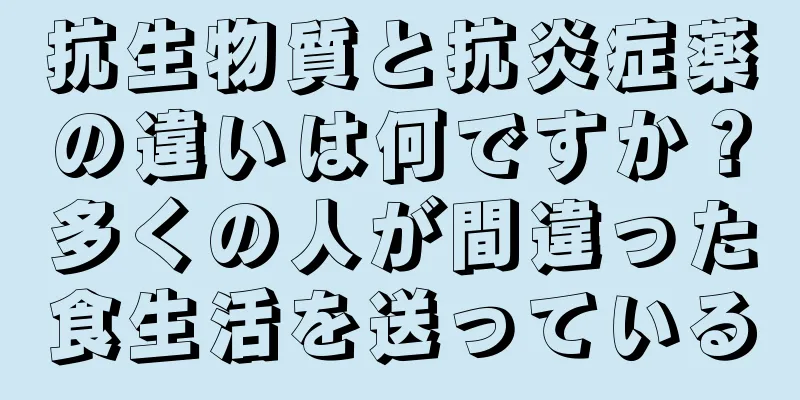 抗生物質と抗炎症薬の違いは何ですか？多くの人が間違った食生活を送っている