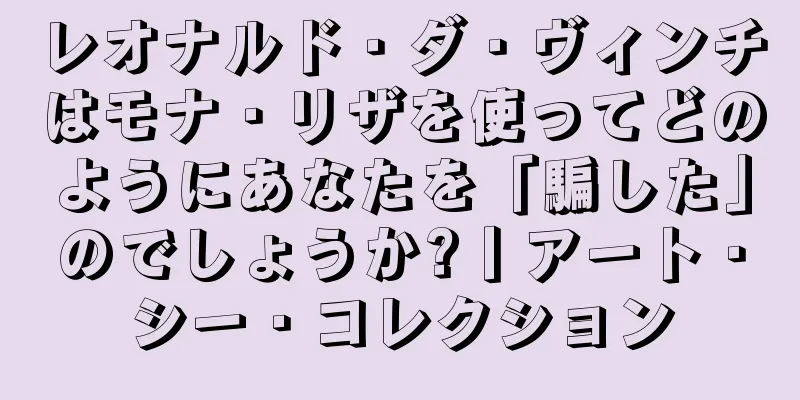 レオナルド・ダ・ヴィンチはモナ・リザを使ってどのようにあなたを「騙した」のでしょうか?丨アート・シー・コレクション