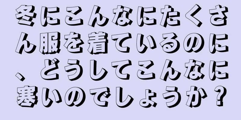 冬にこんなにたくさん服を着ているのに、どうしてこんなに寒いのでしょうか？