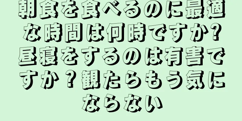 朝食を食べるのに最適な時間は何時ですか?昼寝をするのは有害ですか？観たらもう気にならない