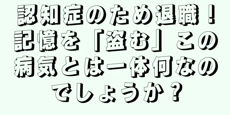 認知症のため退職！記憶を「盗む」この病気とは一体何なのでしょうか？