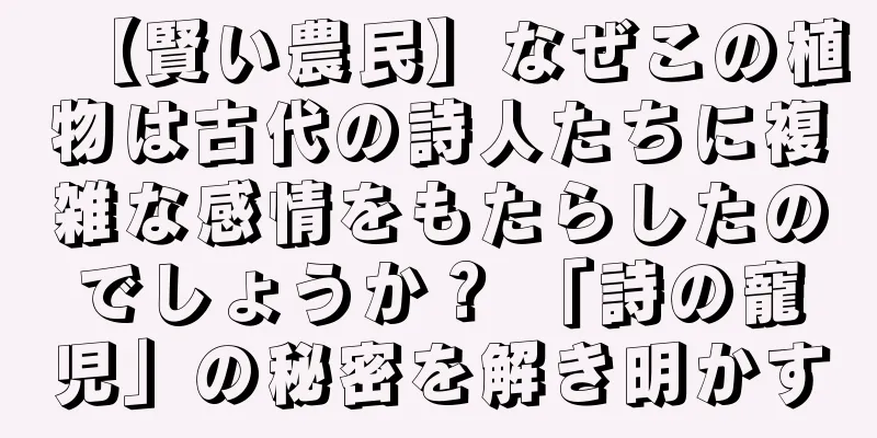 【賢い農民】なぜこの植物は古代の詩人たちに複雑な感情をもたらしたのでしょうか？ 「詩の寵児」の秘密を解き明かす