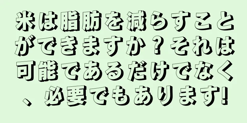 米は脂肪を減らすことができますか？それは可能であるだけでなく、必要でもあります!