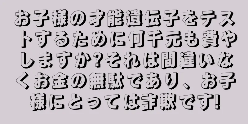 お子様の才能遺伝子をテストするために何千元も費やしますか?それは間違いなくお金の無駄であり、お子様にとっては詐欺です!