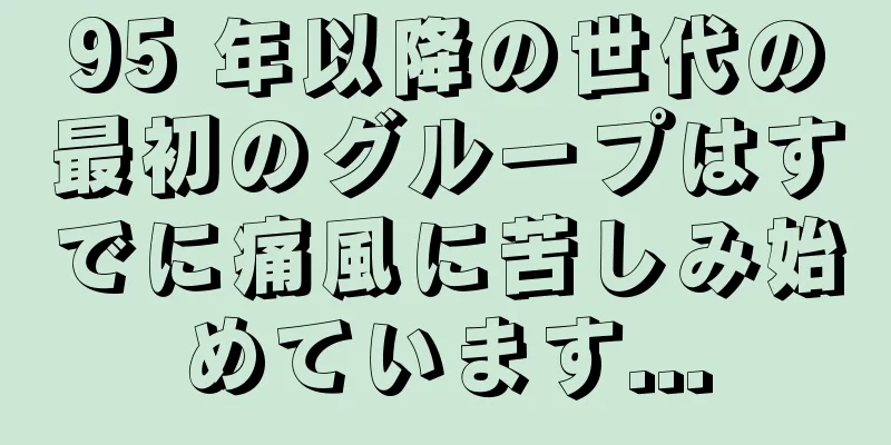 95 年以降の世代の最初のグループはすでに痛風に苦しみ始めています...