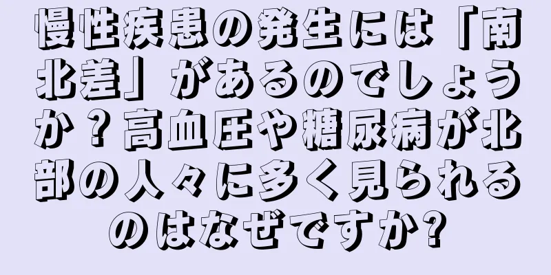 慢性疾患の発生には「南北差」があるのでしょうか？高血圧や糖尿病が北部の人々に多く見られるのはなぜですか?
