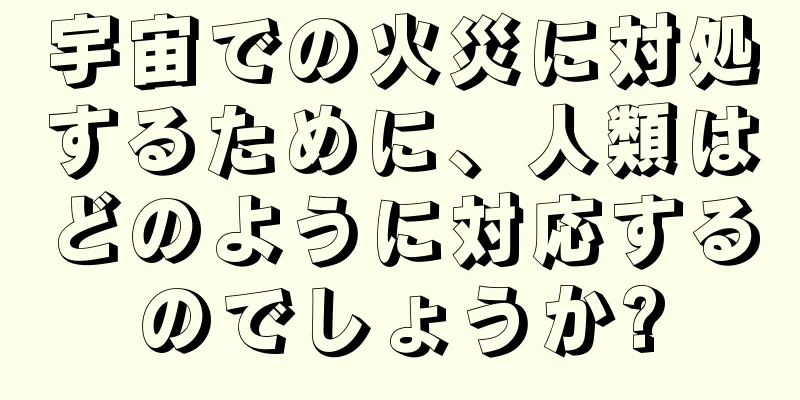 宇宙での火災に対処するために、人類はどのように対応するのでしょうか?