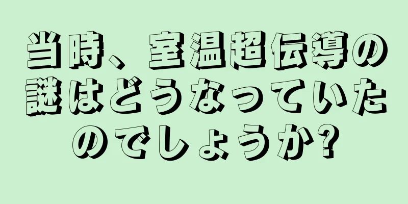 当時、室温超伝導の謎はどうなっていたのでしょうか?