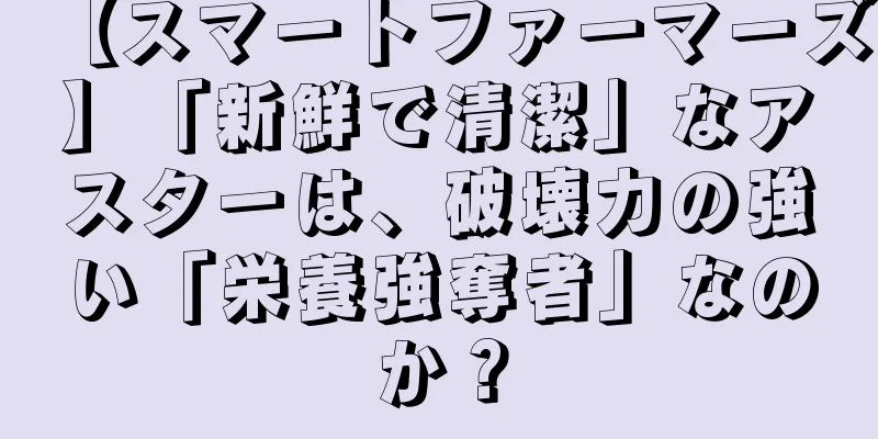 【スマートファーマーズ】「新鮮で清潔」なアスターは、破壊力の強い「栄養強奪者」なのか？