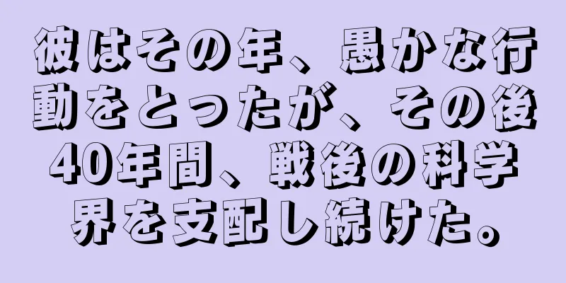 彼はその年、愚かな行動をとったが、その後40年間、戦後の科学界を支配し続けた。