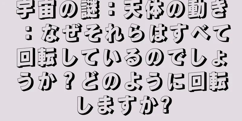 宇宙の謎：天体の動き：なぜそれらはすべて回転しているのでしょうか？どのように回転しますか?