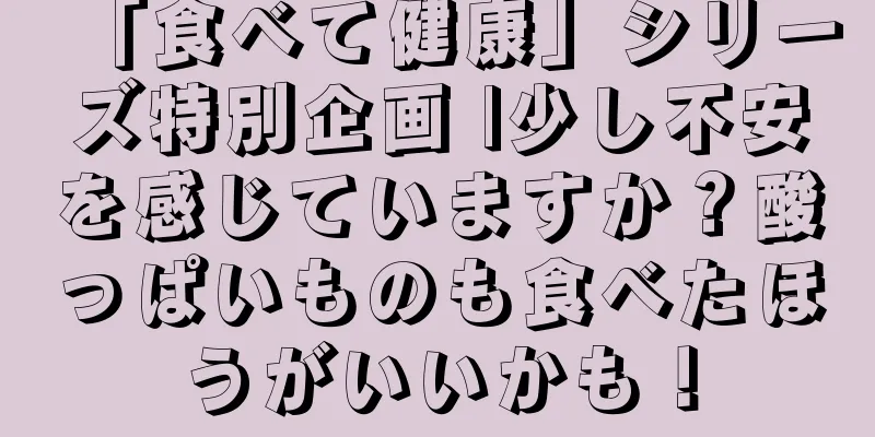 「食べて健康」シリーズ特別企画 |少し不安を感じていますか？酸っぱいものも食べたほうがいいかも！