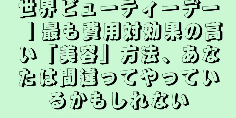 世界ビューティーデー丨最も費用対効果の高い「美容」方法、あなたは間違ってやっているかもしれない