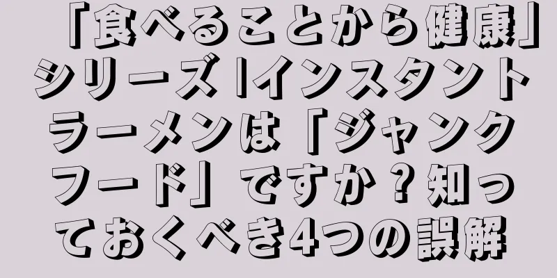 「食べることから健康」シリーズ |インスタントラーメンは「ジャンクフード」ですか？知っておくべき4つの誤解
