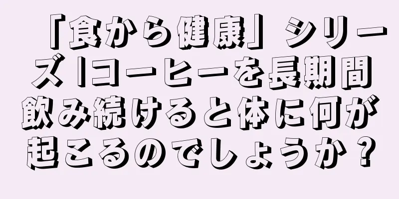 「食から健康」シリーズ |コーヒーを長期間飲み続けると体に何が起こるのでしょうか？