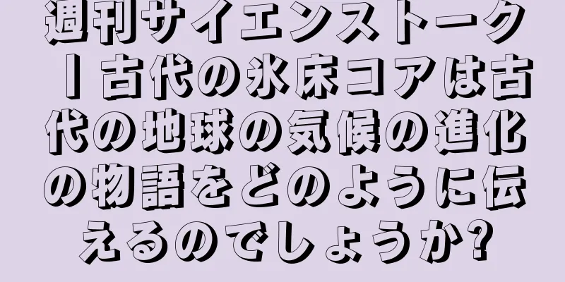 週刊サイエンストーク丨古代の氷床コアは古代の地球の気候の進化の物語をどのように伝えるのでしょうか?