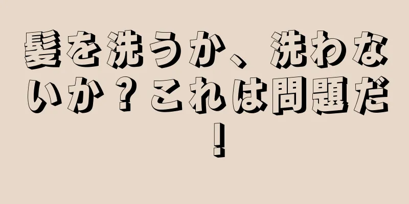 髪を洗うか、洗わないか？これは問題だ！