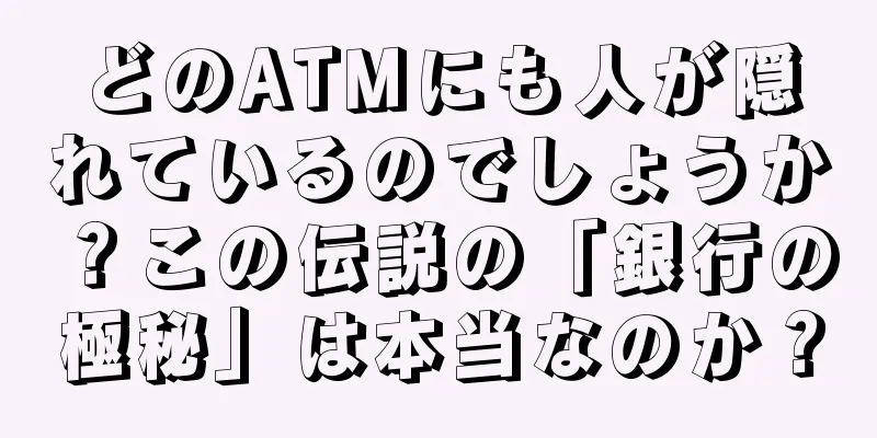 どのATMにも人が隠れているのでしょうか？この伝説の「銀行の極秘」は本当なのか？