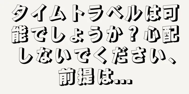 タイムトラベルは可能でしょうか？心配しないでください、前提は...