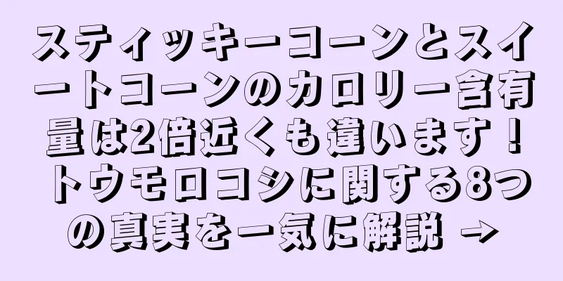 スティッキーコーンとスイートコーンのカロリー含有量は2倍近くも違います！トウモロコシに関する8つの真実を一気に解説 →