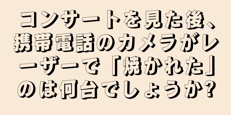 コンサートを見た後、携帯電話のカメラがレーザーで「焼かれた」のは何台でしょうか?