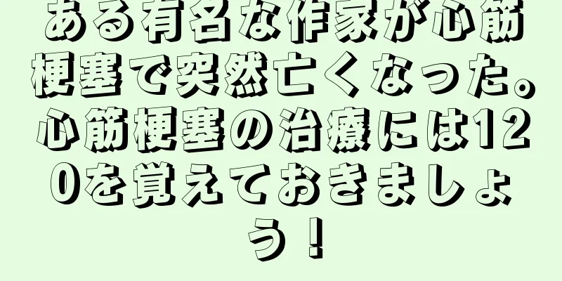 ある有名な作家が心筋梗塞で突然亡くなった。心筋梗塞の治療には120を覚えておきましょう！