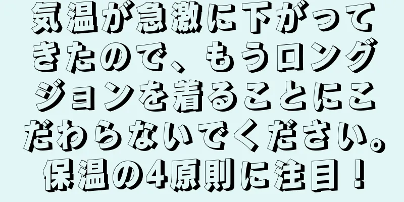 気温が急激に下がってきたので、もうロングジョンを着ることにこだわらないでください。保温の4原則に注目！
