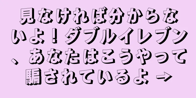 見なければ分からないよ！ダブルイレブン、あなたはこうやって騙されているよ →