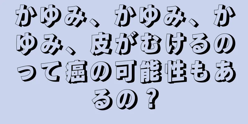 かゆみ、かゆみ、かゆみ、皮がむけるのって癌の可能性もあるの？