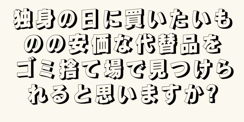 独身の日に買いたいものの安価な代替品をゴミ捨て場で見つけられると思いますか?