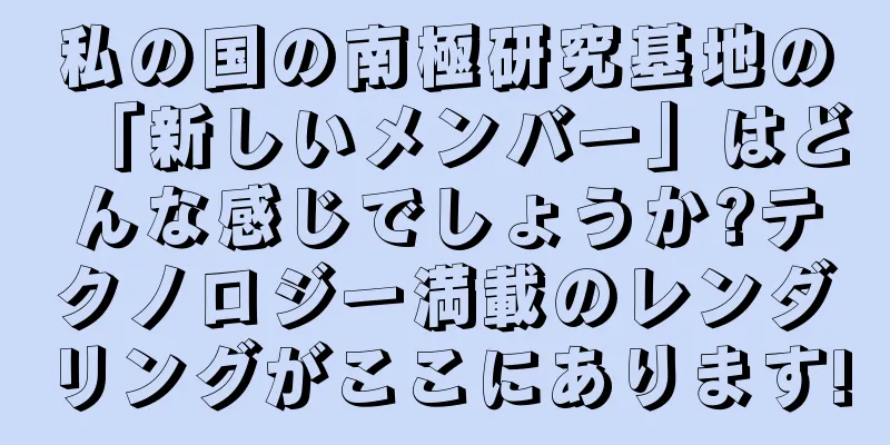 私の国の南極研究基地の「新しいメンバー」はどんな感じでしょうか?テクノロジー満載のレンダリングがここにあります!