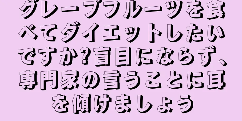 グレープフルーツを食べてダイエットしたいですか?盲目にならず、専門家の言うことに耳を傾けましょう