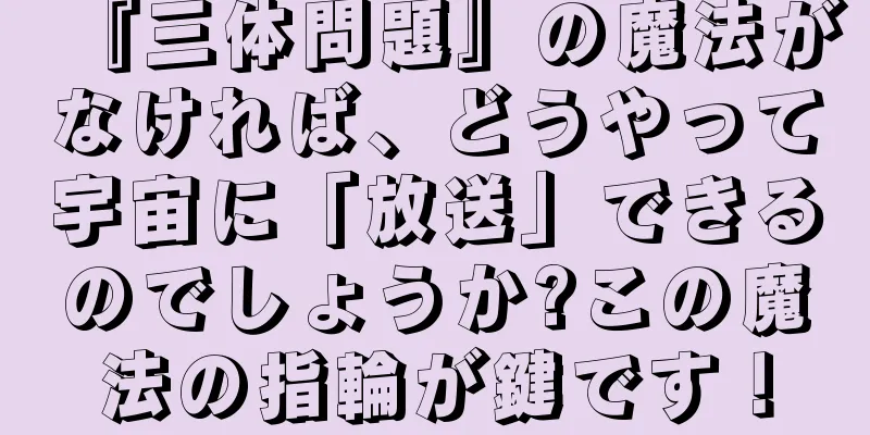 『三体問題』の魔法がなければ、どうやって宇宙に「放送」できるのでしょうか?この魔法の指輪が鍵です！