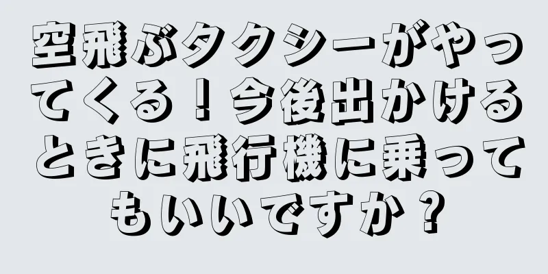 空飛ぶタクシーがやってくる！今後出かけるときに飛行機に乗ってもいいですか？