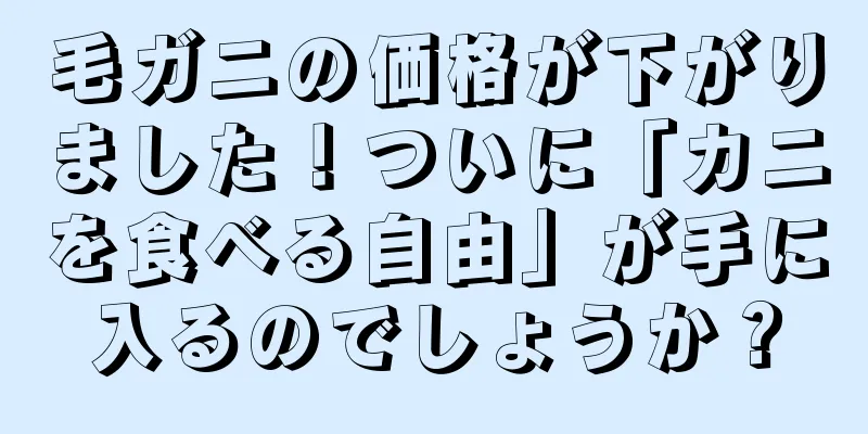 毛ガニの価格が下がりました！ついに「カニを食べる自由」が手に入るのでしょうか？