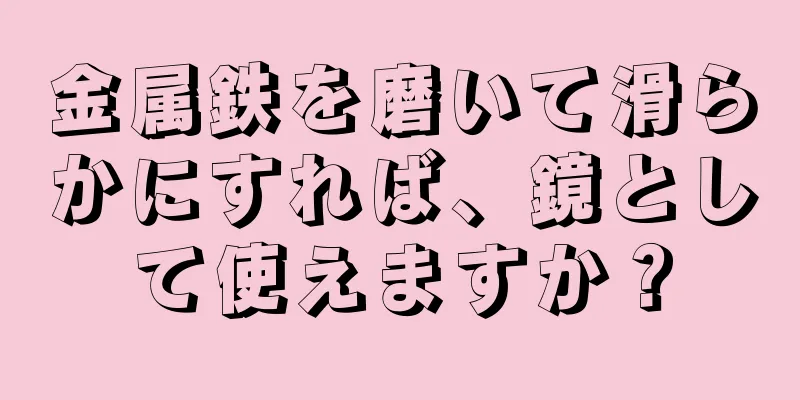金属鉄を磨いて滑らかにすれば、鏡として使えますか？