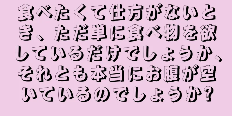 食べたくて仕方がないとき、ただ単に食べ物を欲しているだけでしょうか、それとも本当にお腹が空いているのでしょうか?