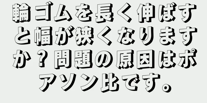 輪ゴムを長く伸ばすと幅が狭くなりますか？問題の原因はポアソン比です。