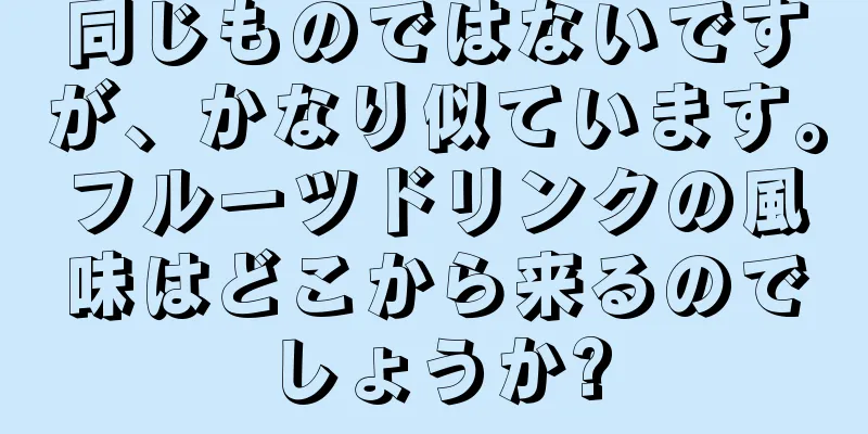 同じものではないですが、かなり似ています。フルーツドリンクの風味はどこから来るのでしょうか?