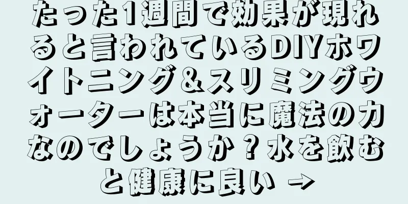 たった1週間で効果が現れると言われているDIYホワイトニング＆スリミングウォーターは本当に魔法の力なのでしょうか？水を飲むと健康に良い →