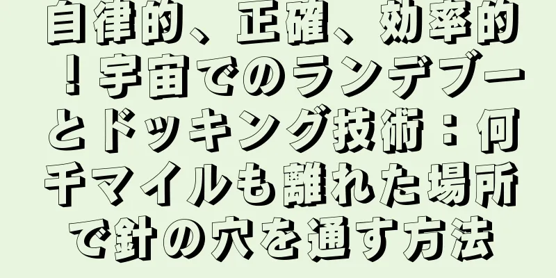 自律的、正確、効率的！宇宙でのランデブーとドッキング技術：何千マイルも離れた場所で針の穴を通す方法